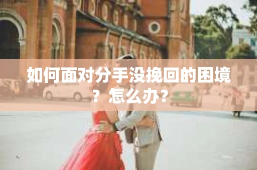 如何面对分手没挽回的困境？怎么办？