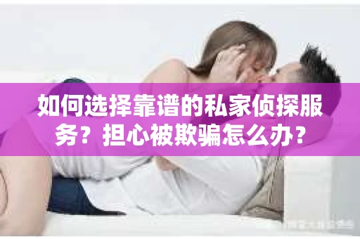 如何选择靠谱的私家侦探服务？担心被欺骗怎么办？