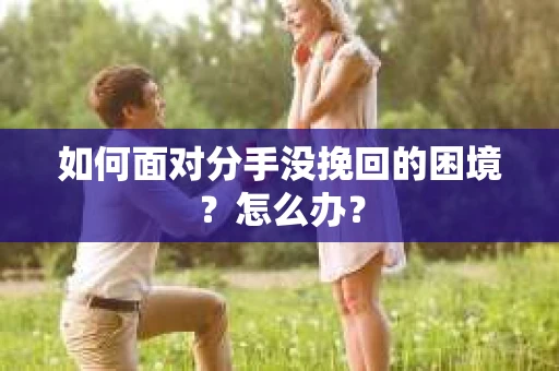 如何面对分手没挽回的困境？怎么办？
