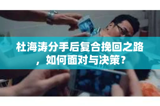 杜海涛分手后复合挽回之路，如何面对与决策？