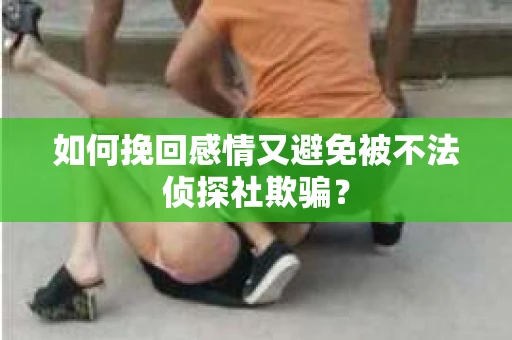 如何挽回感情又避免被不法侦探社欺骗？