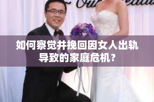 如何察觉并挽回因女人出轨导致的家庭危机？