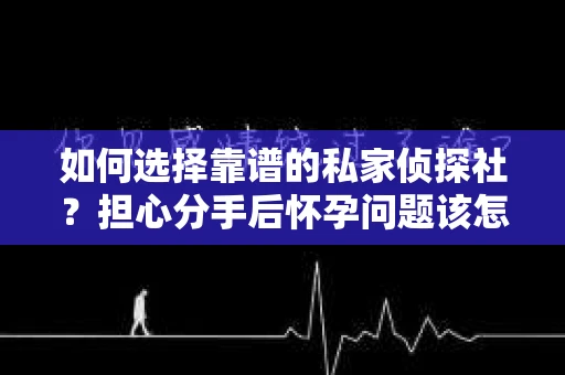 如何选择靠谱的私家侦探社？担心分手后怀孕问题该怎么办？
