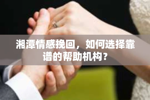 湘潭情感挽回,如何选择靠谱的帮助机构? 湘潭情感挽回,如何选择靠谱的帮助机构?