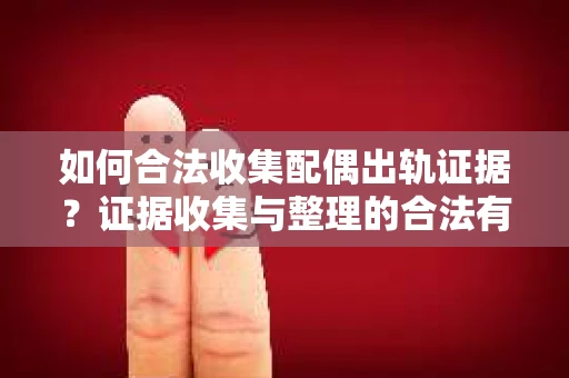 如何合法收集配偶出轨证据？证据收集与整理的合法有效策略