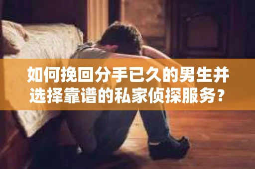 如何挽回分手已久的男生并选择靠谱的私家侦探服务？