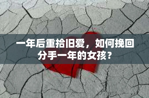 一年后重拾旧爱,如何挽回分手一年的女孩? 一年后重拾旧爱,如何挽回分手一年的女孩?