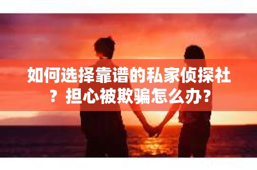 如何选择靠谱的私家侦探社？担心被欺骗怎么办？