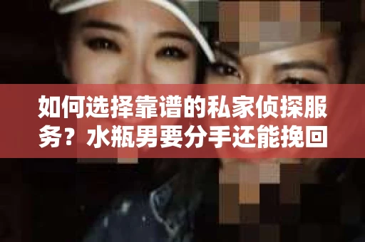 如何选择靠谱的私家侦探服务？水瓶男要分手还能挽回吗？