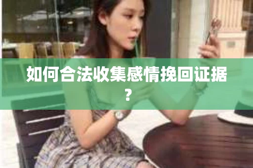 如何合法收集感情挽回证据？