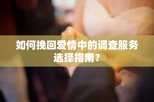 如何挽回爱情中的调查服务选择指南？