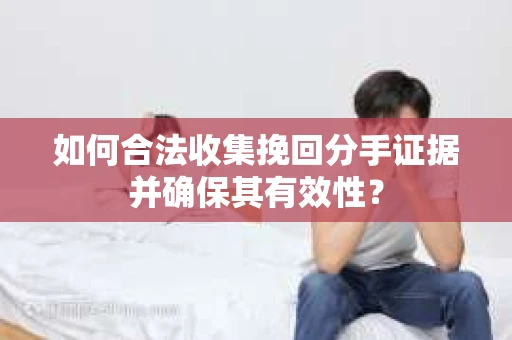 如何合法收集挽回分手证据并确保其有效性？