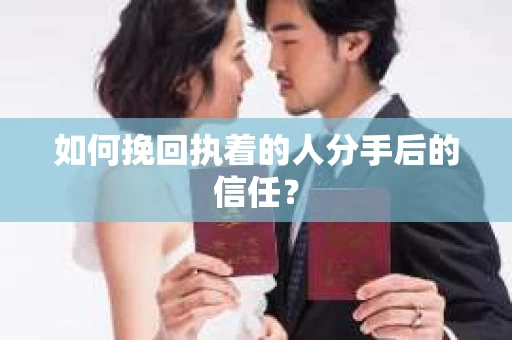 如何挽回执着的人分手后的信任？