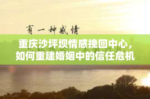 重庆沙坪坝情感挽回中心，如何重建婚姻中的信任危机？