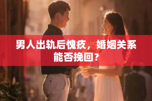 男人出轨后愧疚，婚姻关系能否挽回？