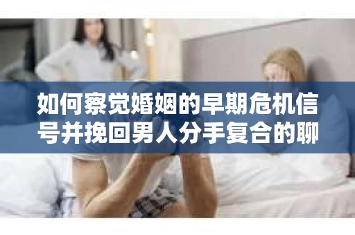 如何察觉婚姻的早期危机信号并挽回男人分手复合的聊天技巧？