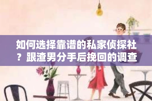 如何选择靠谱的私家侦探社？跟渣男分手后挽回的调查服务怎么办？