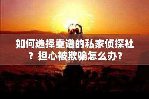 如何选择靠谱的私家侦探社？担心被欺骗怎么办？