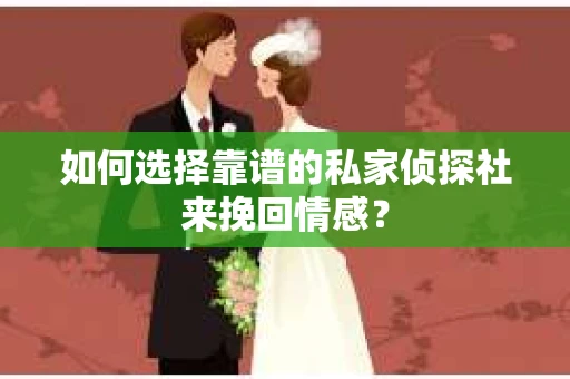如何选择靠谱的私家侦探社来挽回情感? 如何选择靠谱的私家侦探社来挽回情感?