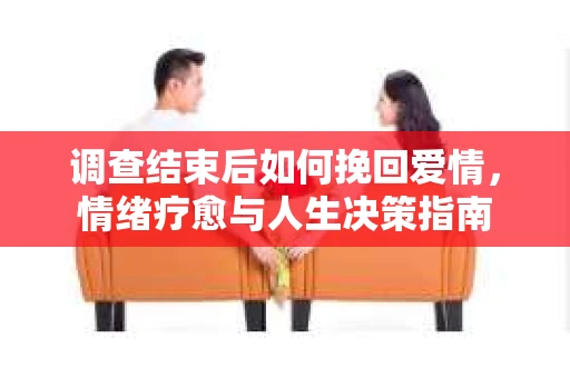 调查结束后如何挽回爱情,情绪疗愈与人生决策指南 调查结束后如何挽回爱情,情绪疗愈与人生决策指南