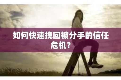 如何快速挽回被分手的信任危机？