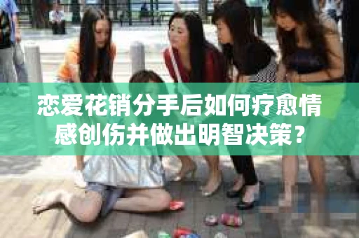 恋爱花销分手后如何疗愈情感创伤并做出明智决策？