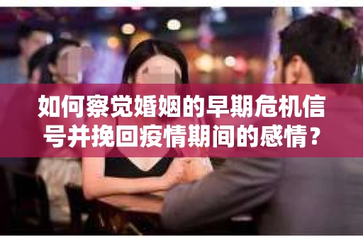 如何察觉婚姻的早期危机信号并挽回疫情期间的感情？