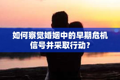 如何察觉婚姻中的早期危机信号并采取行动？