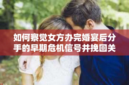 如何察觉女方办完婚宴后分手的早期危机信号并挽回关系？