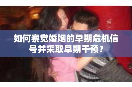 如何察觉婚姻的早期危机信号并采取早期干预？