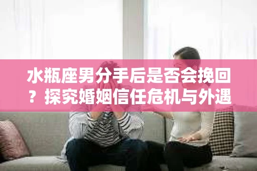 水瓶座男分手后是否会挽回？探究婚姻信任危机与外遇嫌疑的应对策略