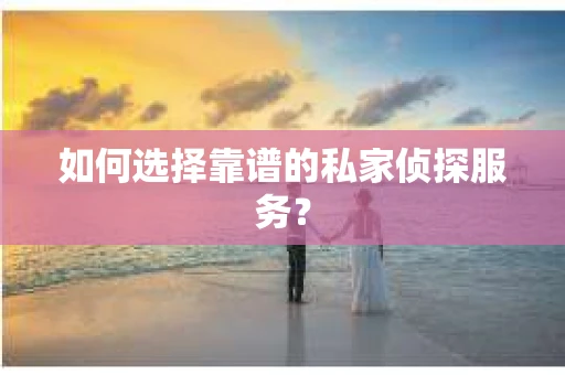 如何选择靠谱的私家侦探服务？