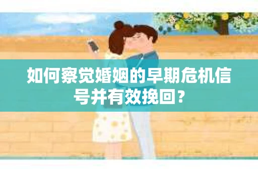 如何察觉婚姻的早期危机信号并有效挽回？