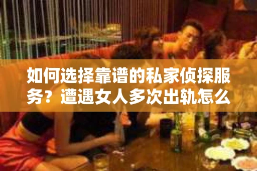 如何选择靠谱的私家侦探服务？遭遇女人多次出轨怎么办？