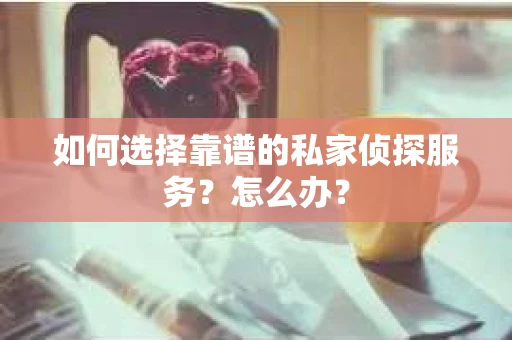 如何选择靠谱的私家侦探服务？怎么办？