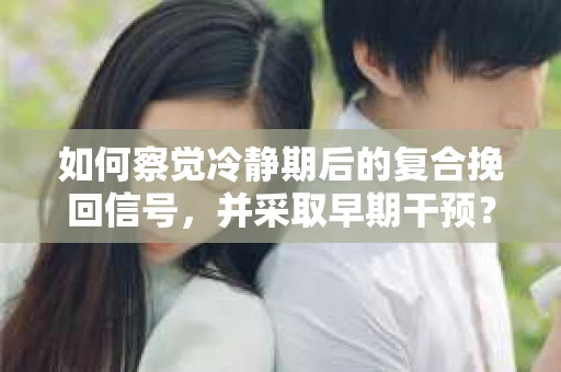 如何察觉冷静期后的复合挽回信号，并采取早期干预？