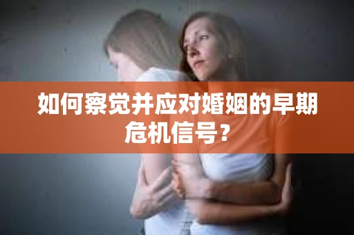 如何察觉并应对婚姻的早期危机信号？