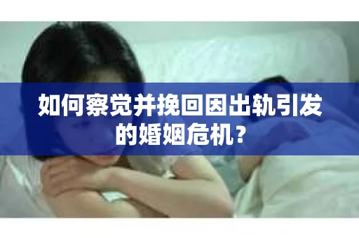 如何察觉并挽回因出轨引发的婚姻危机? 如何察觉并挽回因出轨引发的婚姻危机?