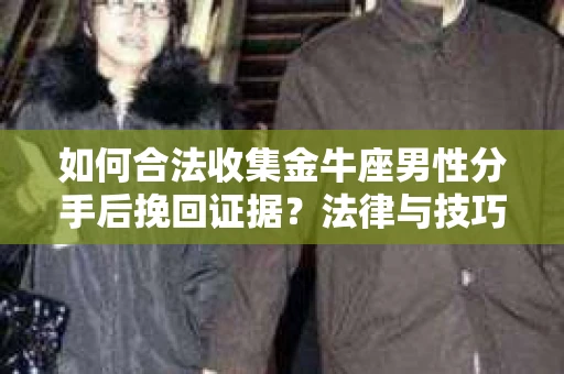 如何合法收集金牛座男性分手后挽回证据？法律与技巧的双重指导