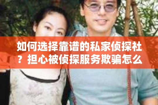 如何选择靠谱的私家侦探社？担心被侦探服务欺骗怎么办？