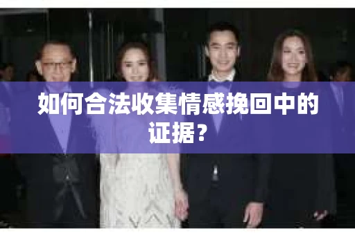 如何合法收集情感挽回中的证据？