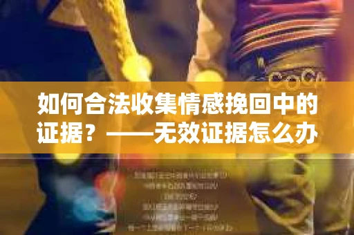 如何合法收集情感挽回中的证据？——无效证据怎么办？
