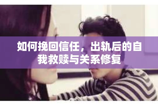 如何挽回信任，出轨后的自我救赎与关系修复