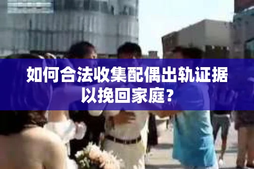 如何合法收集配偶出轨证据以挽回家庭？