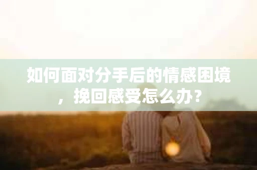 如何面对分手后的情感困境，挽回感受怎么办？