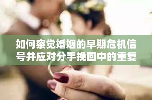 如何察觉婚姻的早期危机信号并应对分手挽回中的重复错误？