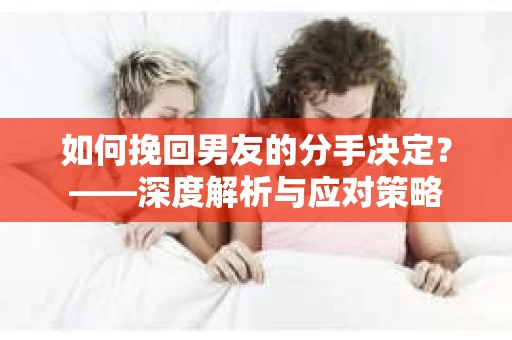 如何挽回男友的分手决定？——深度解析与应对策略