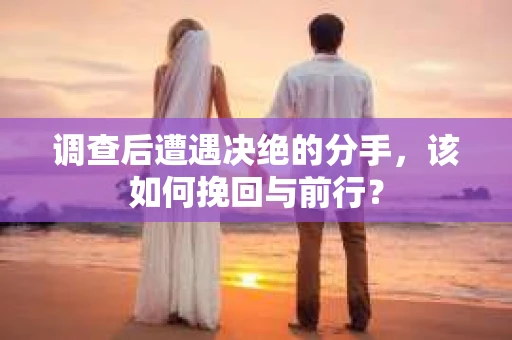 调查后遭遇决绝的分手，该如何挽回与前行？