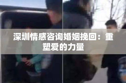 深圳情感咨询婚姻挽回：重塑爱的力量