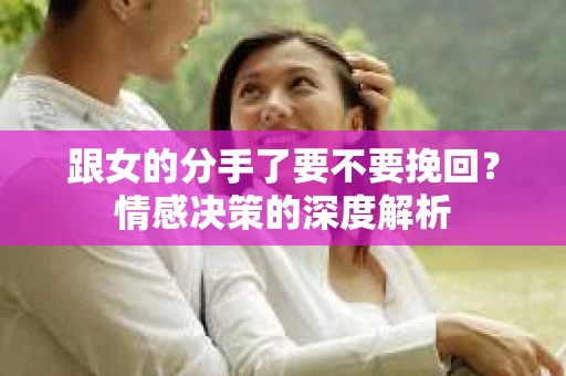 跟女的分手了要不要挽回？情感决策的深度解析